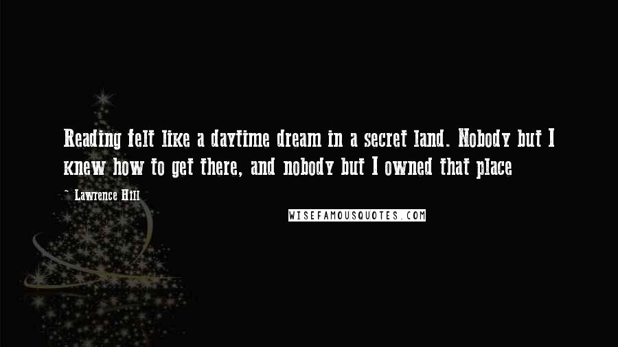 Lawrence Hill Quotes: Reading felt like a daytime dream in a secret land. Nobody but I knew how to get there, and nobody but I owned that place