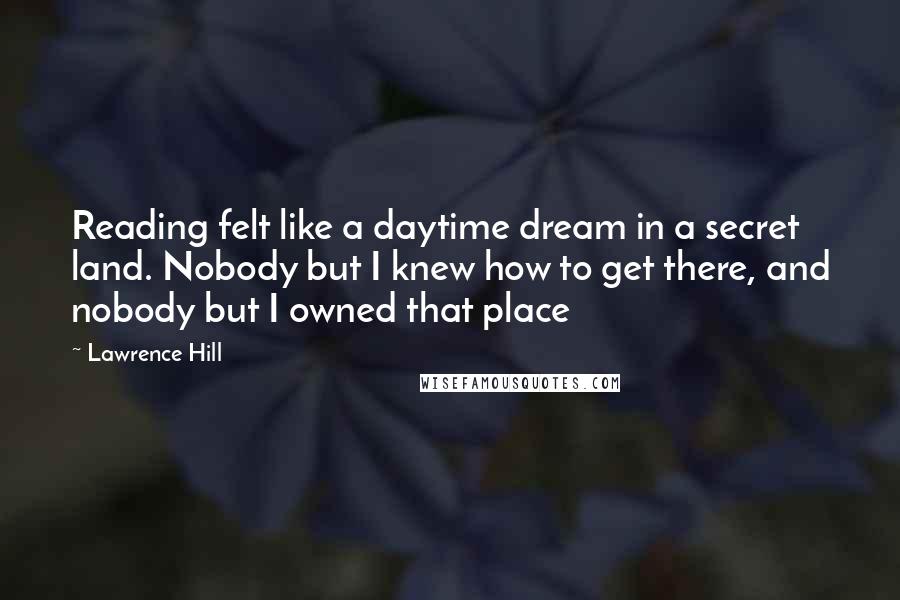 Lawrence Hill Quotes: Reading felt like a daytime dream in a secret land. Nobody but I knew how to get there, and nobody but I owned that place