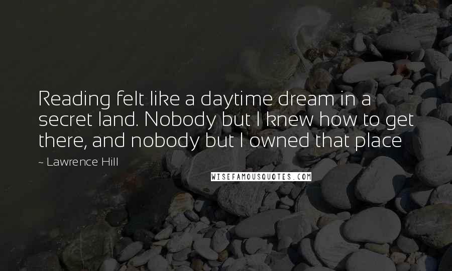 Lawrence Hill Quotes: Reading felt like a daytime dream in a secret land. Nobody but I knew how to get there, and nobody but I owned that place