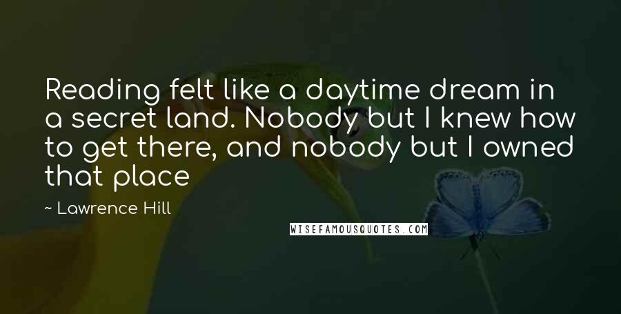 Lawrence Hill Quotes: Reading felt like a daytime dream in a secret land. Nobody but I knew how to get there, and nobody but I owned that place