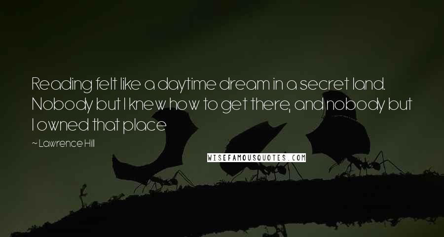 Lawrence Hill Quotes: Reading felt like a daytime dream in a secret land. Nobody but I knew how to get there, and nobody but I owned that place