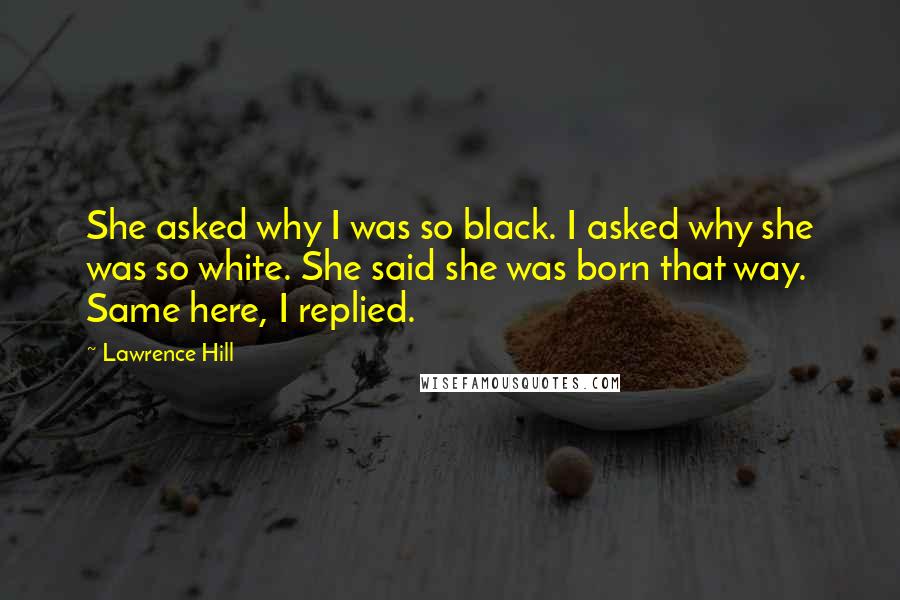 Lawrence Hill Quotes: She asked why I was so black. I asked why she was so white. She said she was born that way. Same here, I replied.