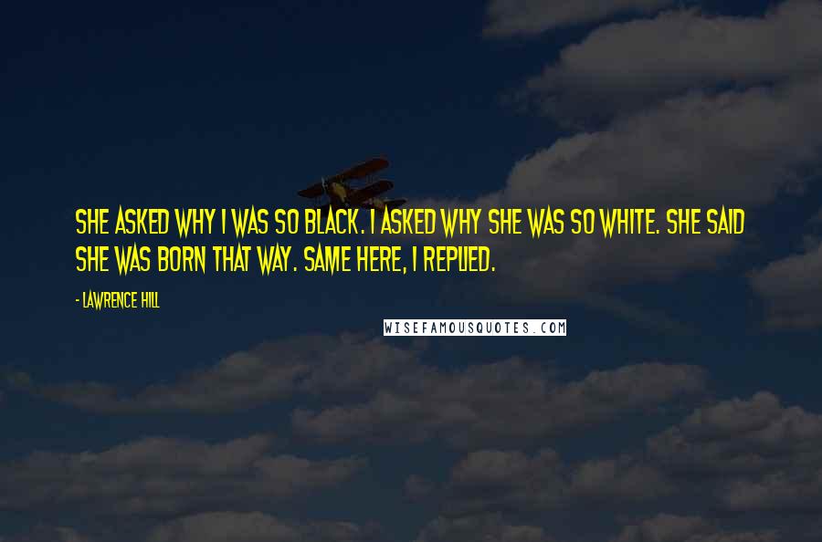 Lawrence Hill Quotes: She asked why I was so black. I asked why she was so white. She said she was born that way. Same here, I replied.