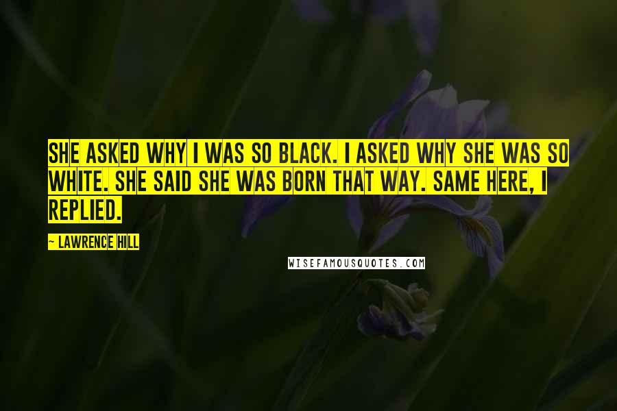 Lawrence Hill Quotes: She asked why I was so black. I asked why she was so white. She said she was born that way. Same here, I replied.