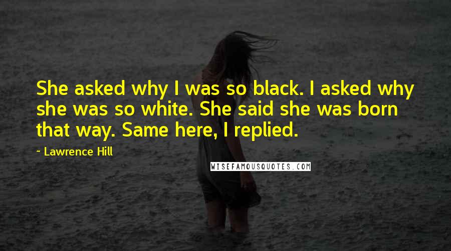Lawrence Hill Quotes: She asked why I was so black. I asked why she was so white. She said she was born that way. Same here, I replied.