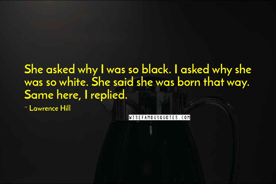 Lawrence Hill Quotes: She asked why I was so black. I asked why she was so white. She said she was born that way. Same here, I replied.