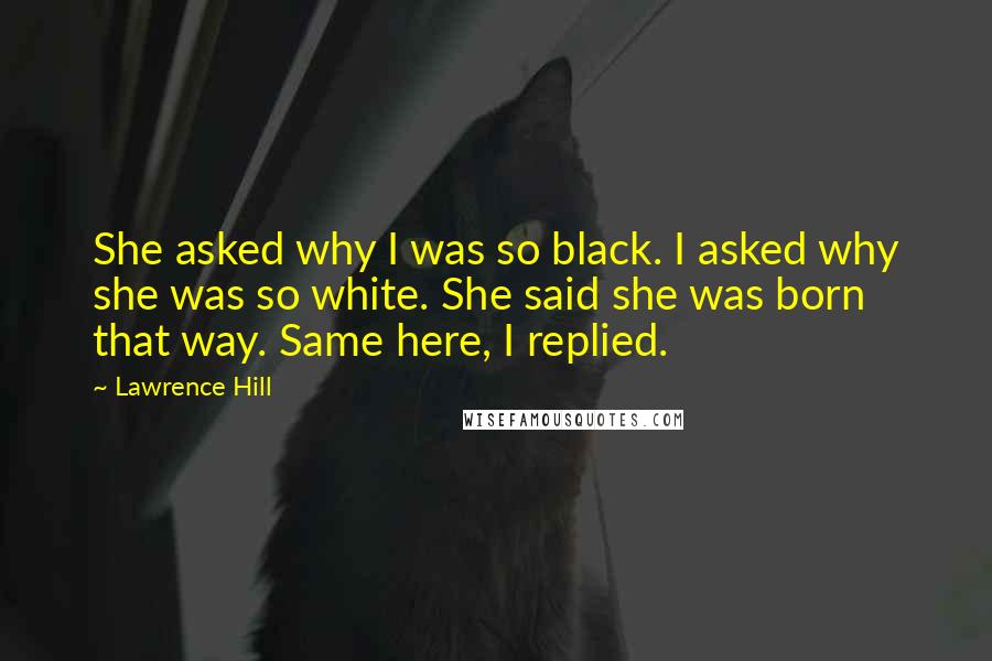 Lawrence Hill Quotes: She asked why I was so black. I asked why she was so white. She said she was born that way. Same here, I replied.