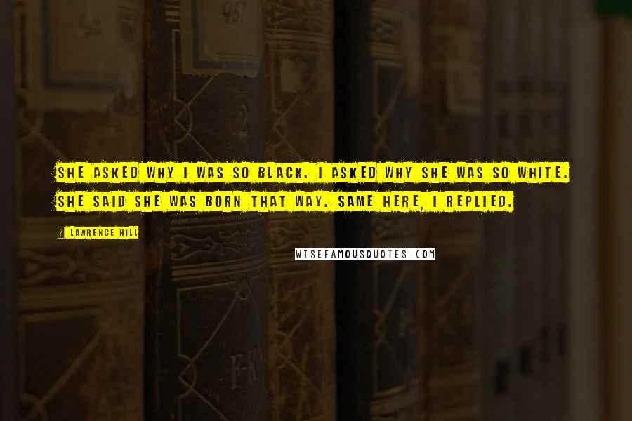 Lawrence Hill Quotes: She asked why I was so black. I asked why she was so white. She said she was born that way. Same here, I replied.