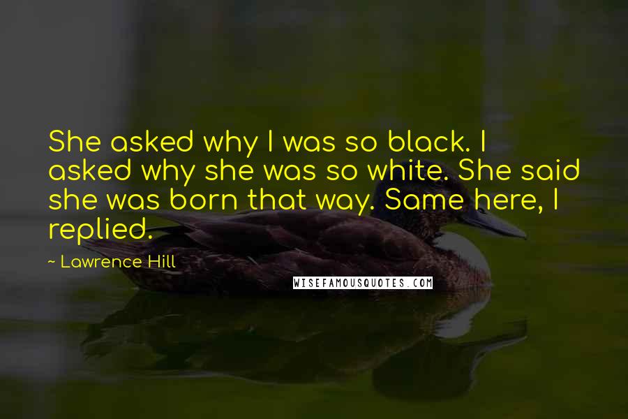 Lawrence Hill Quotes: She asked why I was so black. I asked why she was so white. She said she was born that way. Same here, I replied.