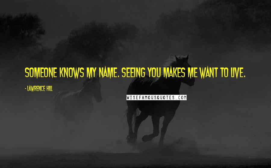 Lawrence Hill Quotes: Someone knows my name. Seeing you makes me want to live.