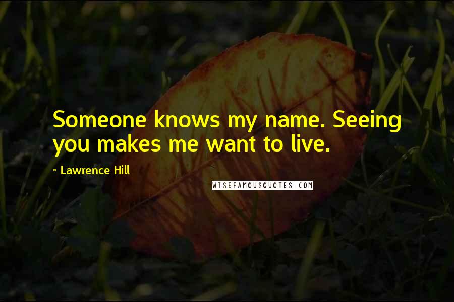 Lawrence Hill Quotes: Someone knows my name. Seeing you makes me want to live.