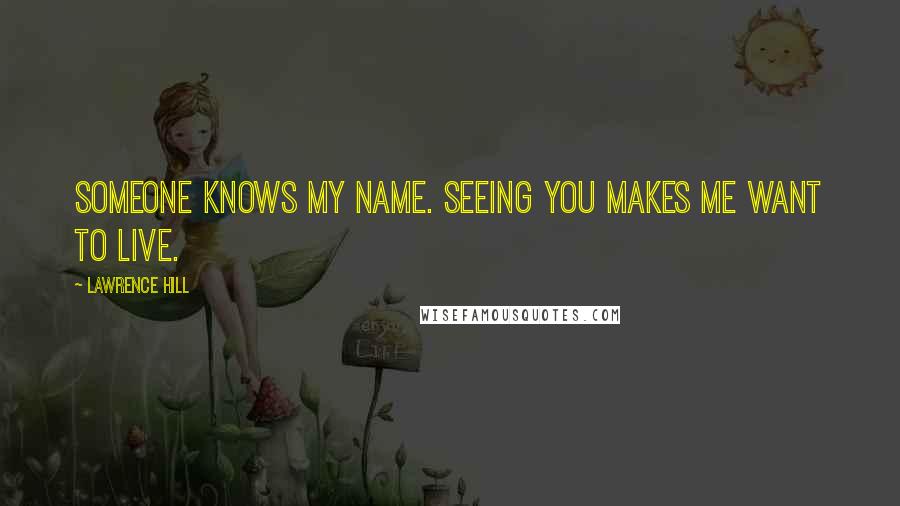 Lawrence Hill Quotes: Someone knows my name. Seeing you makes me want to live.