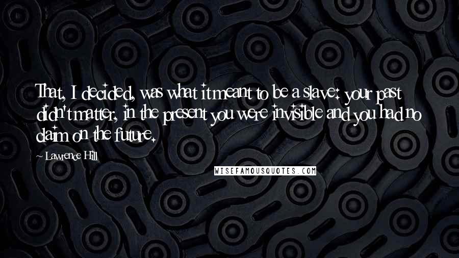 Lawrence Hill Quotes: That, I decided, was what it meant to be a slave: your past didn't matter, in the present you were invisible and you had no claim on the future.