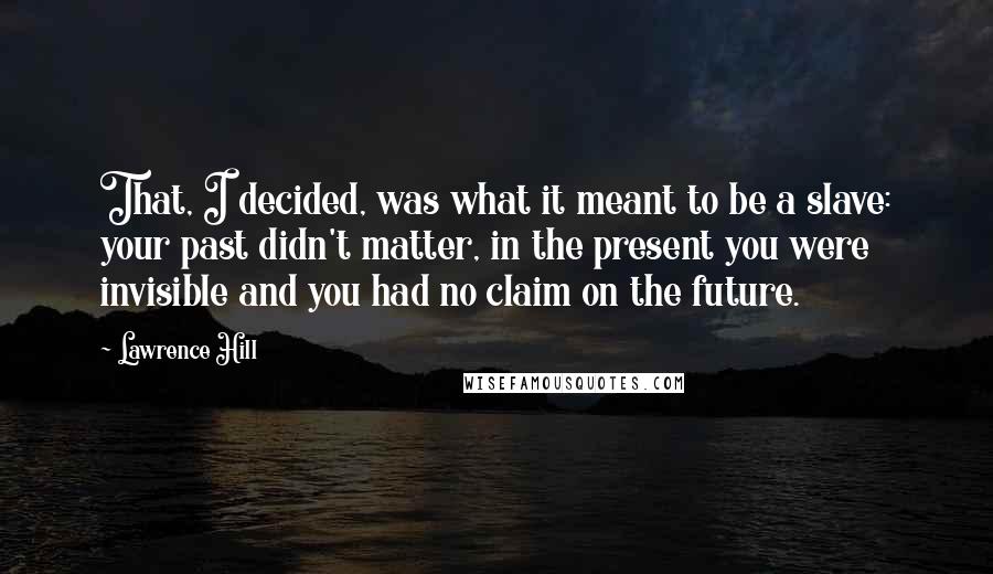 Lawrence Hill Quotes: That, I decided, was what it meant to be a slave: your past didn't matter, in the present you were invisible and you had no claim on the future.