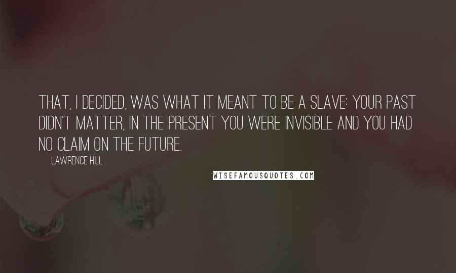 Lawrence Hill Quotes: That, I decided, was what it meant to be a slave: your past didn't matter, in the present you were invisible and you had no claim on the future.