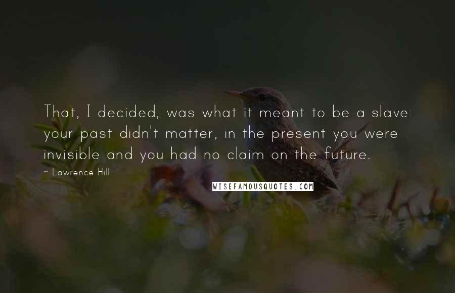 Lawrence Hill Quotes: That, I decided, was what it meant to be a slave: your past didn't matter, in the present you were invisible and you had no claim on the future.