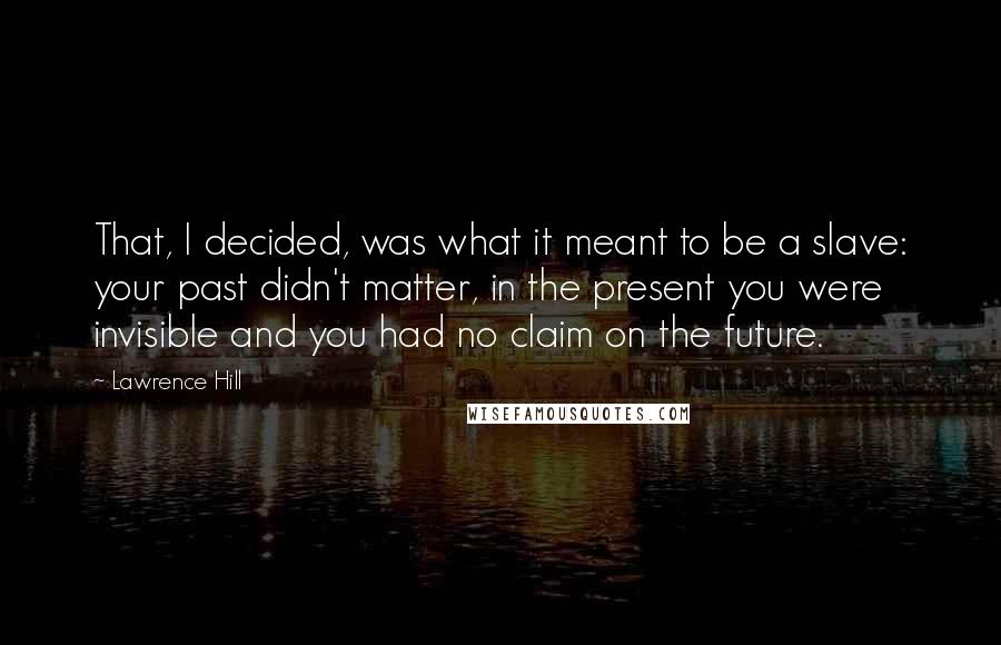 Lawrence Hill Quotes: That, I decided, was what it meant to be a slave: your past didn't matter, in the present you were invisible and you had no claim on the future.