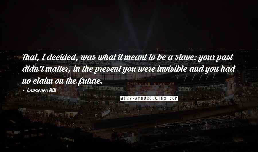 Lawrence Hill Quotes: That, I decided, was what it meant to be a slave: your past didn't matter, in the present you were invisible and you had no claim on the future.