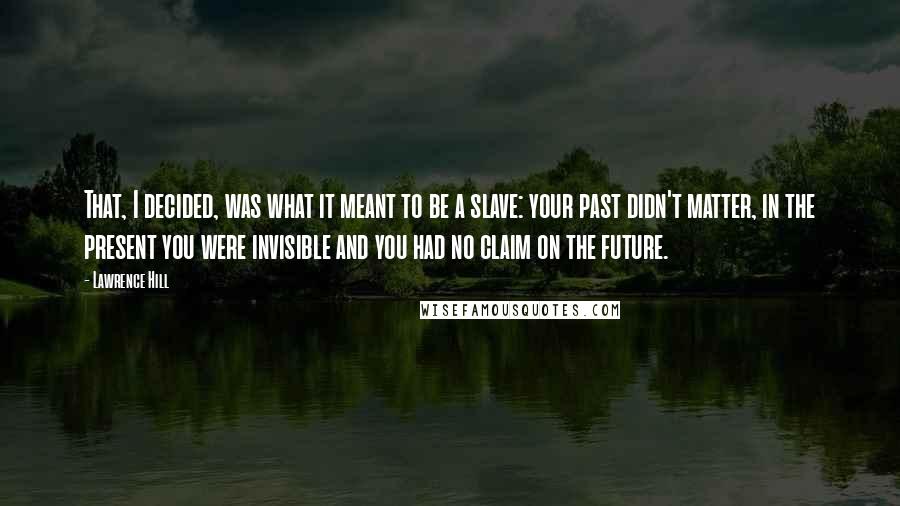 Lawrence Hill Quotes: That, I decided, was what it meant to be a slave: your past didn't matter, in the present you were invisible and you had no claim on the future.