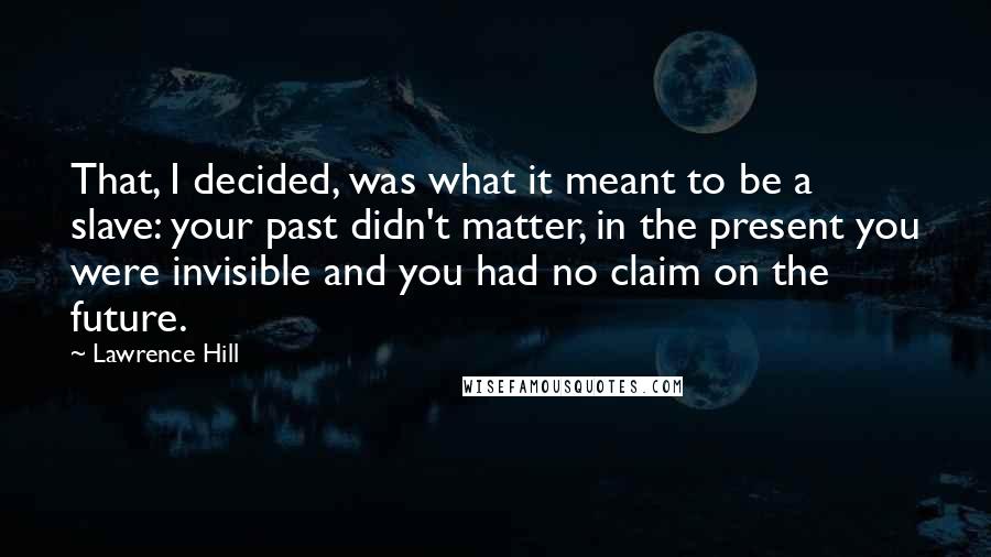 Lawrence Hill Quotes: That, I decided, was what it meant to be a slave: your past didn't matter, in the present you were invisible and you had no claim on the future.