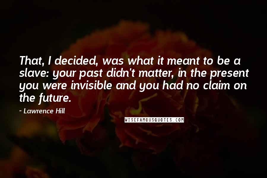 Lawrence Hill Quotes: That, I decided, was what it meant to be a slave: your past didn't matter, in the present you were invisible and you had no claim on the future.