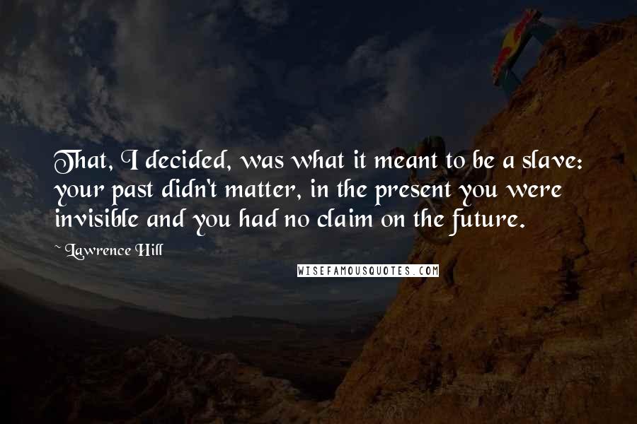 Lawrence Hill Quotes: That, I decided, was what it meant to be a slave: your past didn't matter, in the present you were invisible and you had no claim on the future.