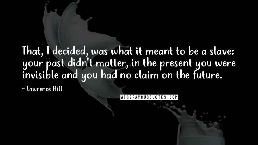 Lawrence Hill Quotes: That, I decided, was what it meant to be a slave: your past didn't matter, in the present you were invisible and you had no claim on the future.