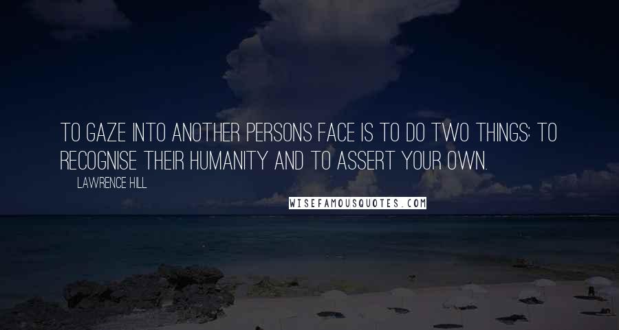 Lawrence Hill Quotes: To gaze into another persons face is to do two things: to recognise their humanity and to assert your own.