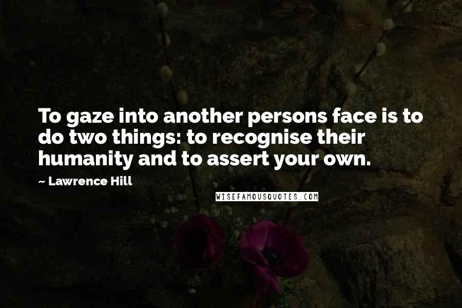 Lawrence Hill Quotes: To gaze into another persons face is to do two things: to recognise their humanity and to assert your own.