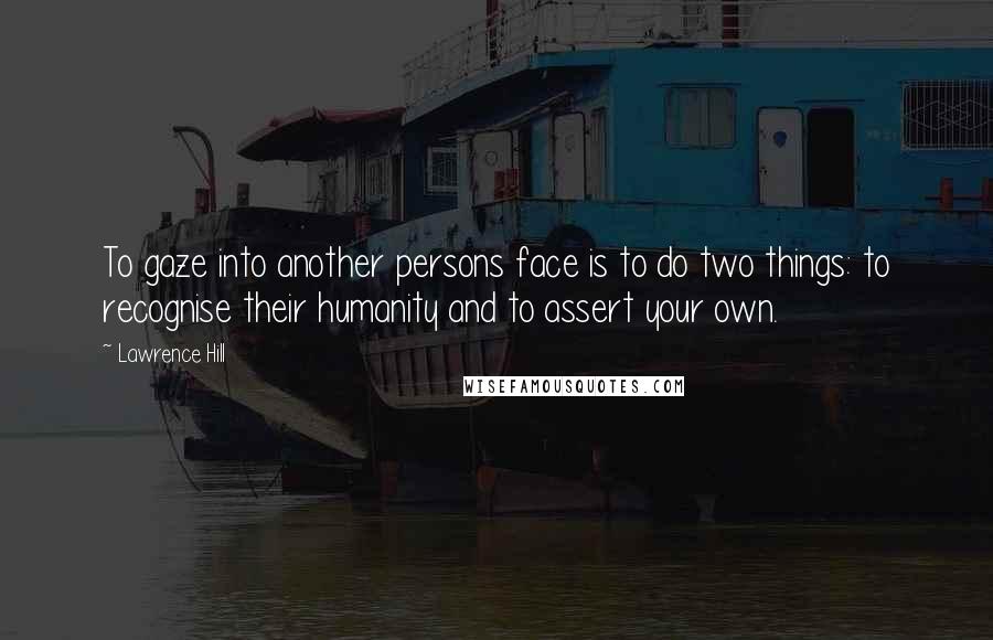 Lawrence Hill Quotes: To gaze into another persons face is to do two things: to recognise their humanity and to assert your own.