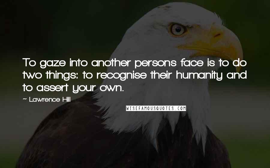Lawrence Hill Quotes: To gaze into another persons face is to do two things: to recognise their humanity and to assert your own.