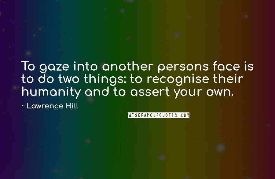 Lawrence Hill Quotes: To gaze into another persons face is to do two things: to recognise their humanity and to assert your own.