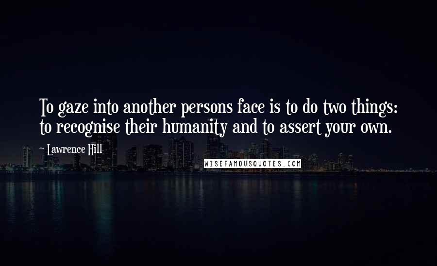 Lawrence Hill Quotes: To gaze into another persons face is to do two things: to recognise their humanity and to assert your own.