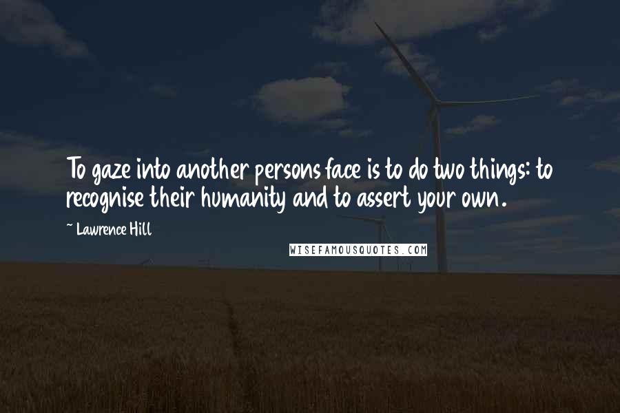 Lawrence Hill Quotes: To gaze into another persons face is to do two things: to recognise their humanity and to assert your own.