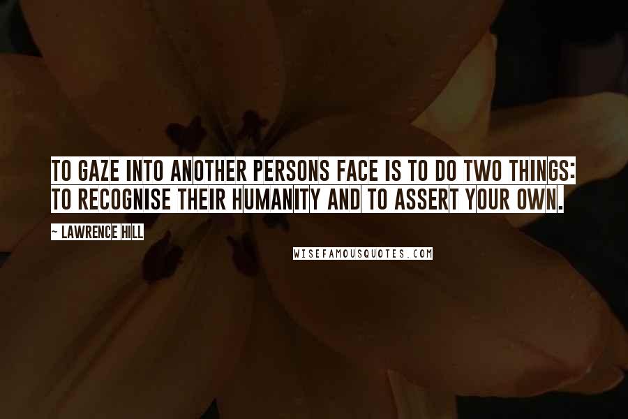 Lawrence Hill Quotes: To gaze into another persons face is to do two things: to recognise their humanity and to assert your own.