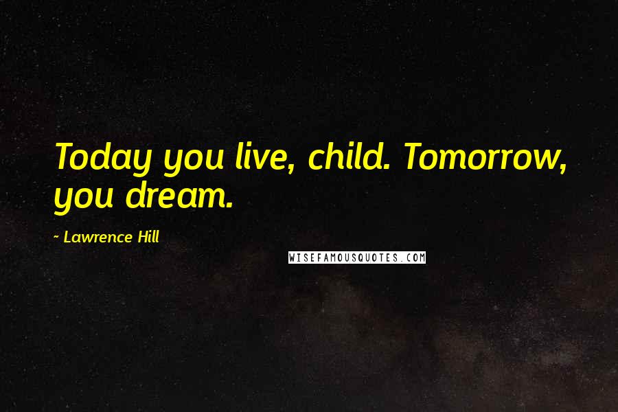 Lawrence Hill Quotes: Today you live, child. Tomorrow, you dream.