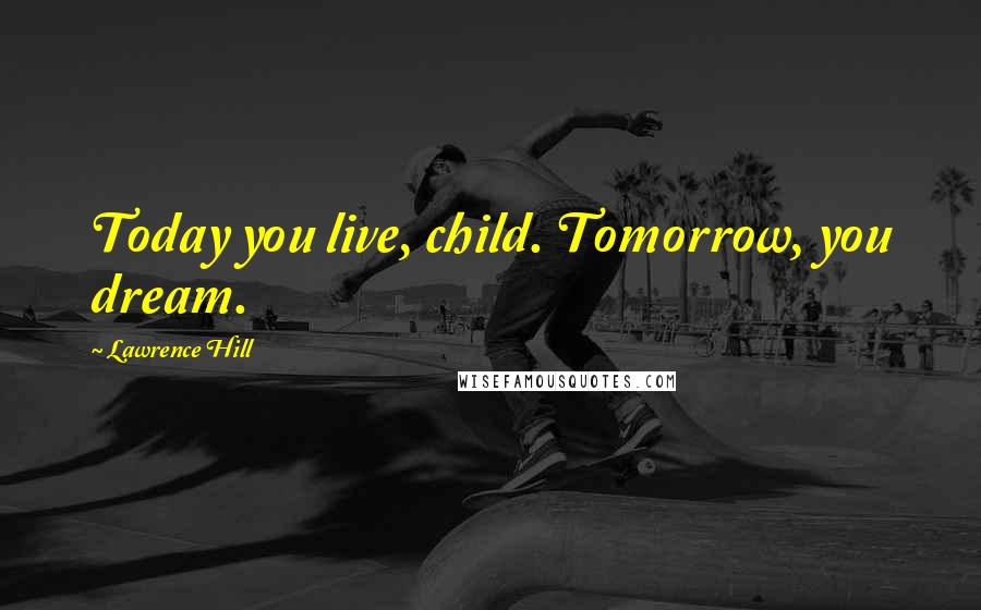 Lawrence Hill Quotes: Today you live, child. Tomorrow, you dream.