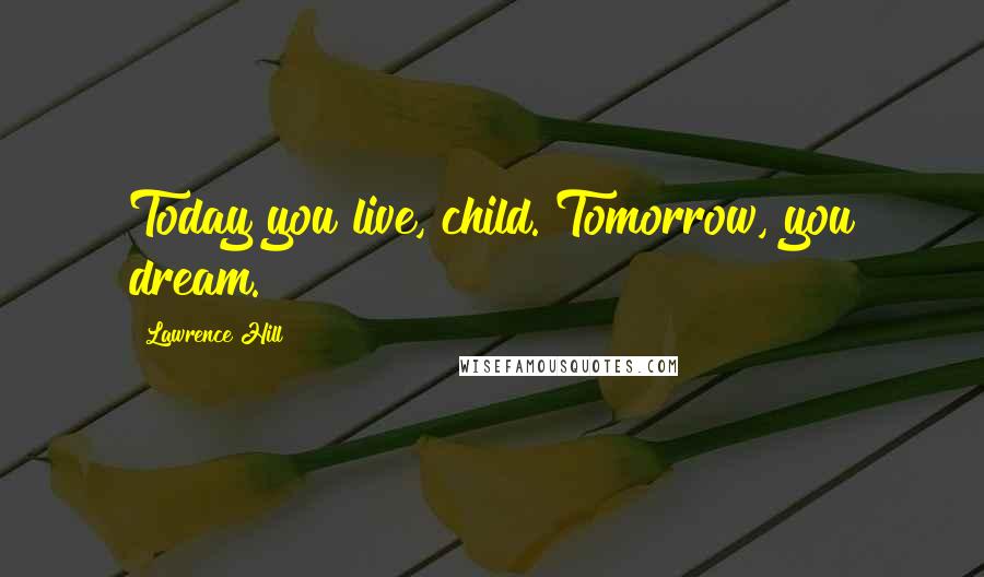Lawrence Hill Quotes: Today you live, child. Tomorrow, you dream.