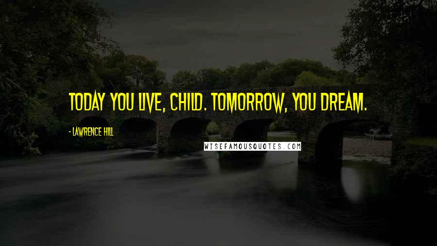 Lawrence Hill Quotes: Today you live, child. Tomorrow, you dream.