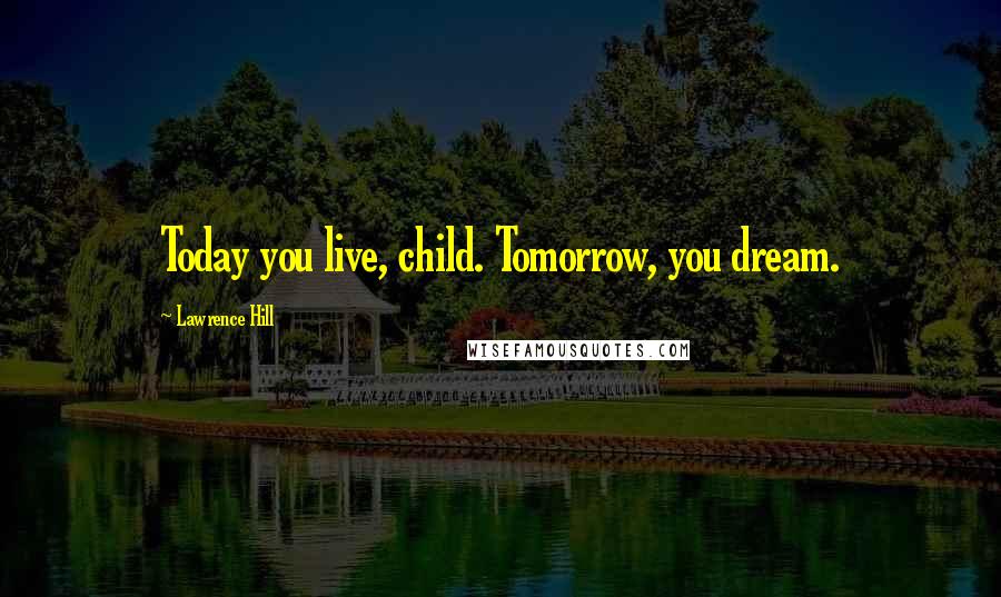 Lawrence Hill Quotes: Today you live, child. Tomorrow, you dream.