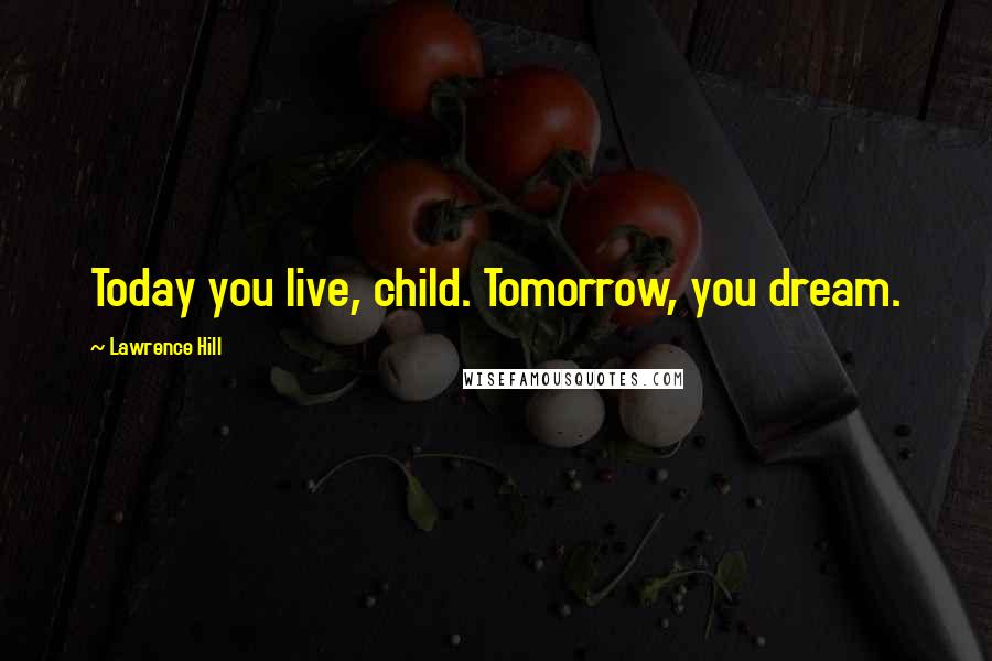 Lawrence Hill Quotes: Today you live, child. Tomorrow, you dream.