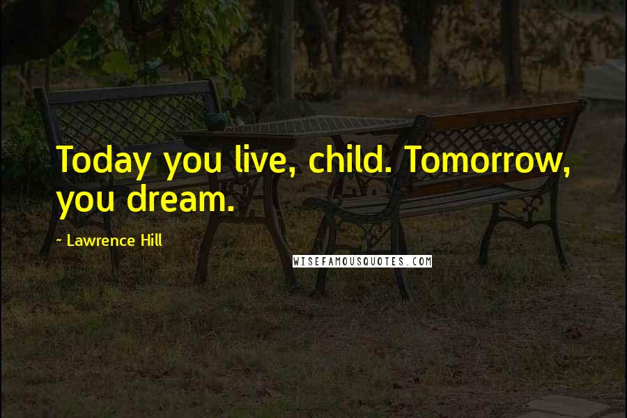 Lawrence Hill Quotes: Today you live, child. Tomorrow, you dream.