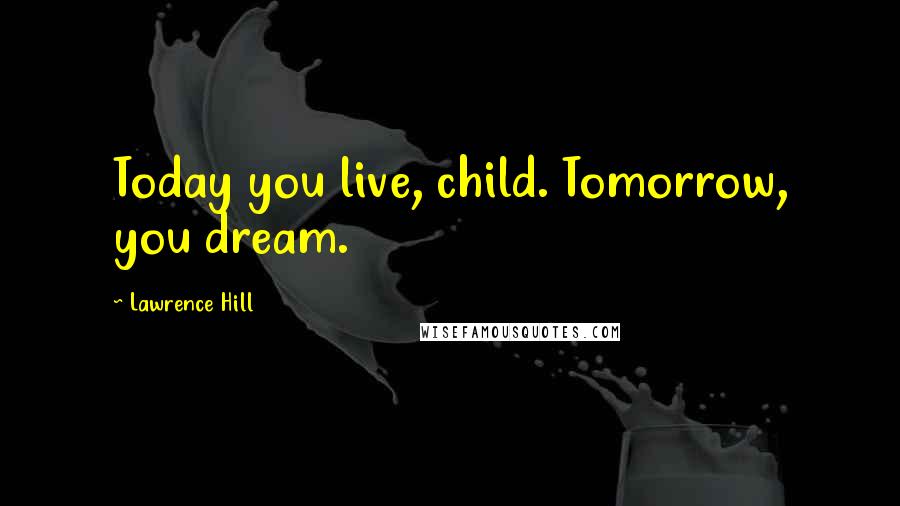 Lawrence Hill Quotes: Today you live, child. Tomorrow, you dream.