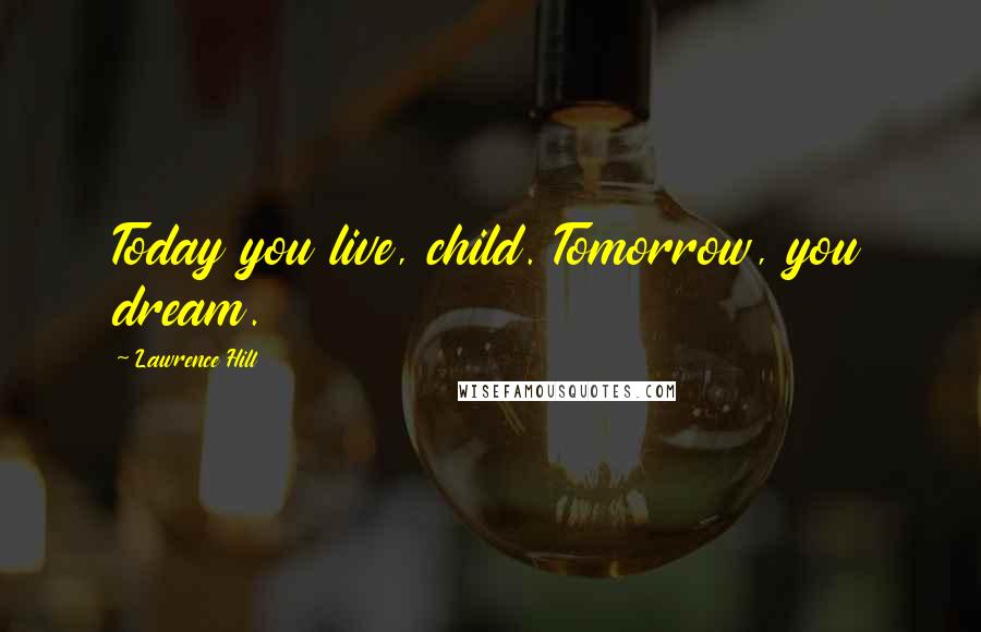 Lawrence Hill Quotes: Today you live, child. Tomorrow, you dream.