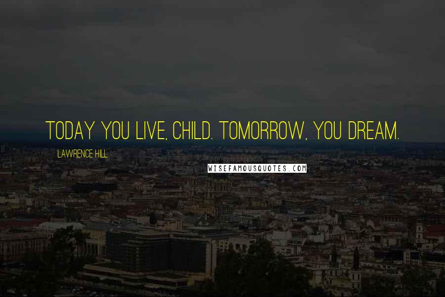 Lawrence Hill Quotes: Today you live, child. Tomorrow, you dream.