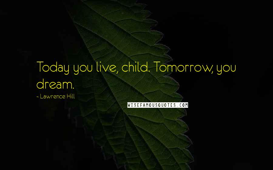 Lawrence Hill Quotes: Today you live, child. Tomorrow, you dream.