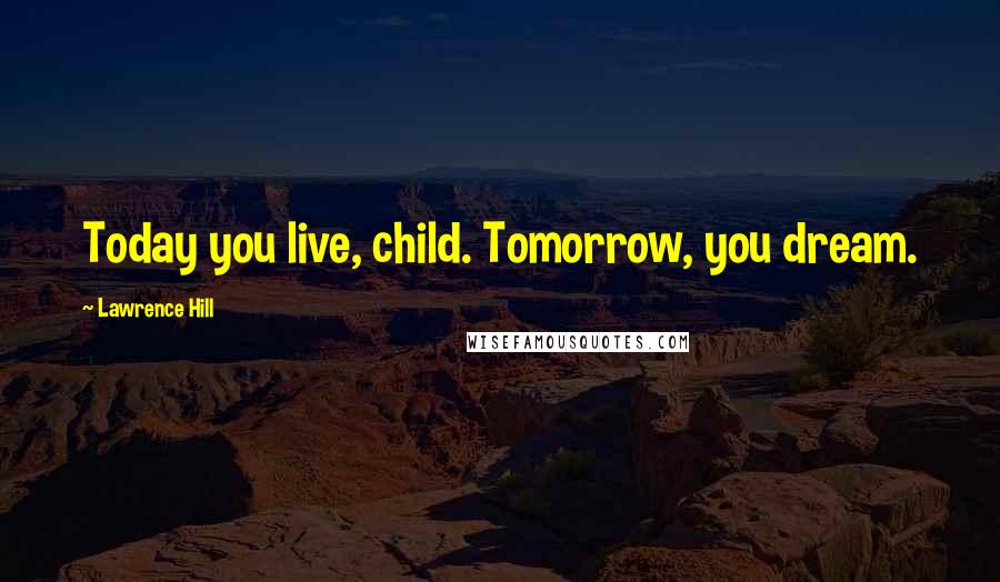Lawrence Hill Quotes: Today you live, child. Tomorrow, you dream.