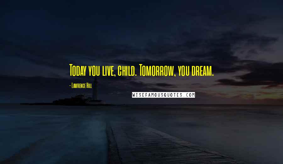 Lawrence Hill Quotes: Today you live, child. Tomorrow, you dream.