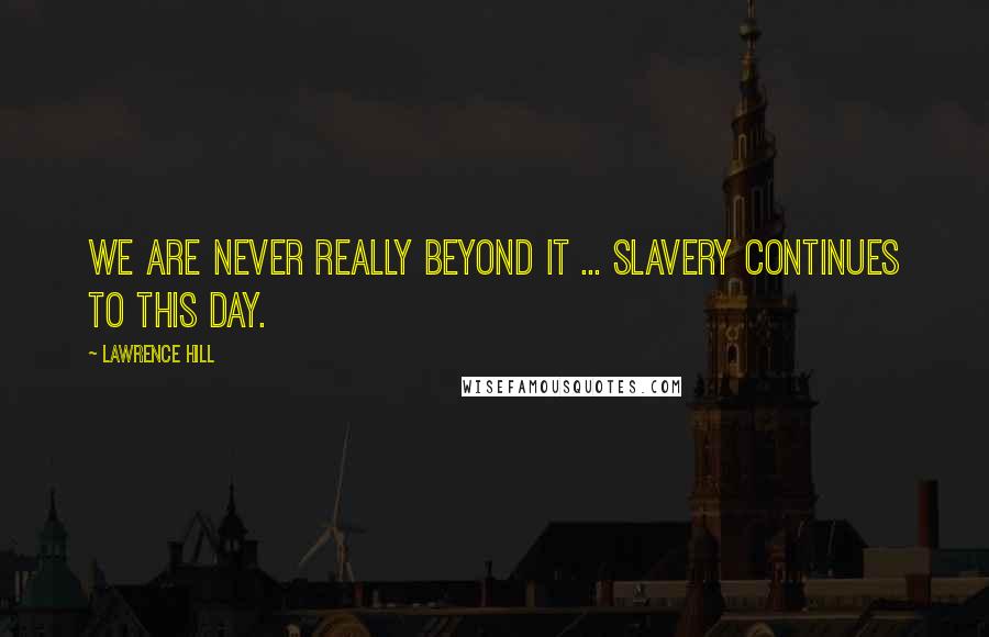 Lawrence Hill Quotes: We are never really beyond it ... slavery continues to this day.