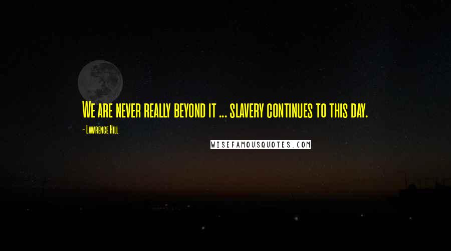 Lawrence Hill Quotes: We are never really beyond it ... slavery continues to this day.